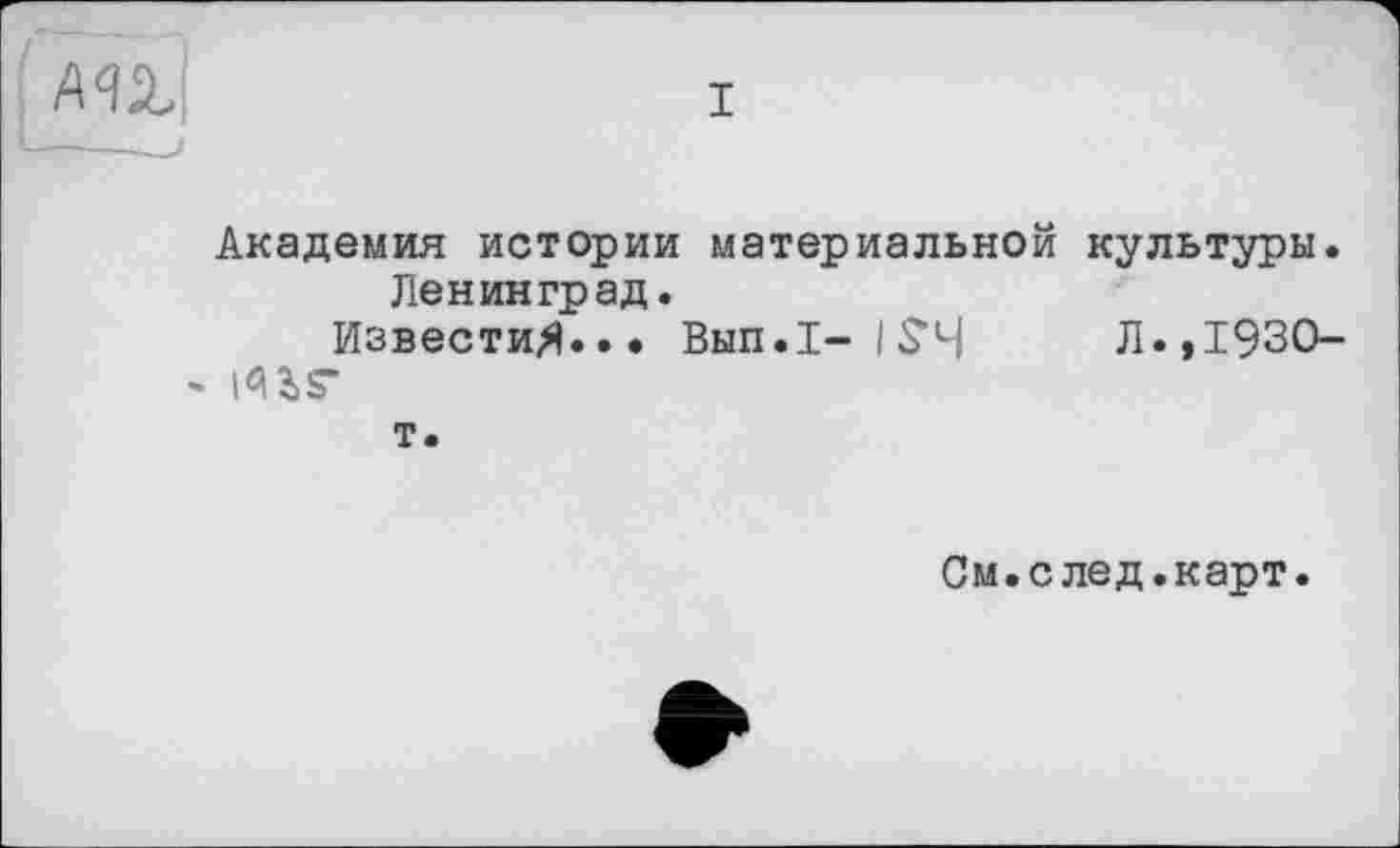 ﻿
I
Академия истории материальной культуры Ленинград.
Известия*•• Вып.1-ІХ’Ч
- ^iS-
т.
Л.,1930-
См.след.карт